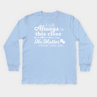 I Will Always Be This Close To You No Matter Where You Are Kids Long Sleeve T-Shirt